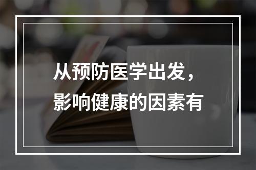 从预防医学出发，影响健康的因素有