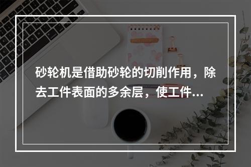 砂轮机是借助砂轮的切削作用，除去工件表面的多余层，使工件结构