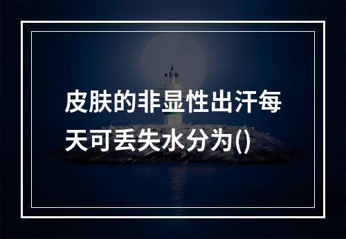 皮肤的非显性出汗每天可丢失水分为()