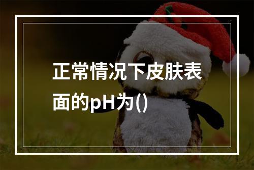 正常情况下皮肤表面的pH为()