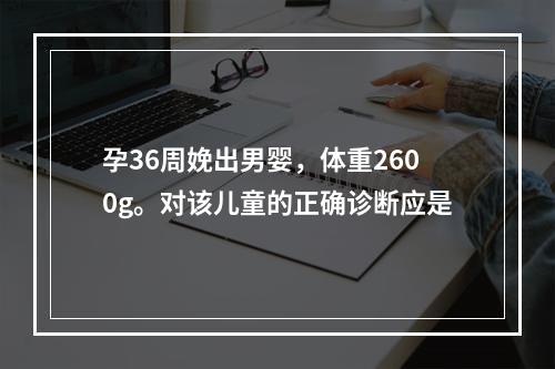 孕36周娩出男婴，体重2600g。对该儿童的正确诊断应是