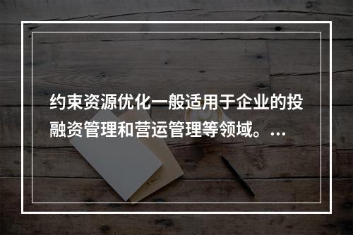 约束资源优化一般适用于企业的投融资管理和营运管理等领域。（　