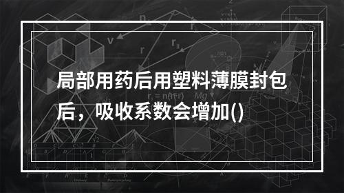 局部用药后用塑料薄膜封包后，吸收系数会增加()