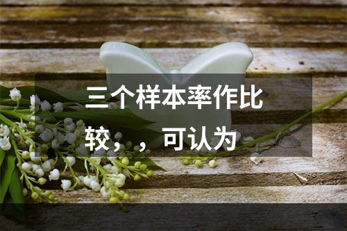 三个样本率作比较，，可认为