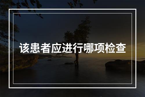 该患者应进行哪项检查