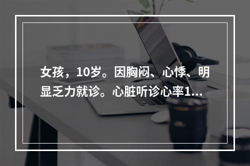 女孩，10岁。因胸闷、心悸、明显乏力就诊。心脏听诊心率130