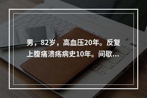 男，82岁，高血压20年。反复上腹痛溃疡病史10年。间歇性发