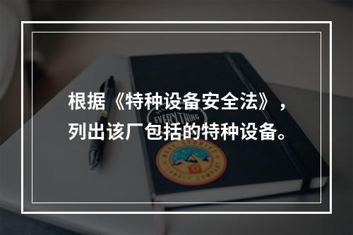 根据《特种设备安全法》，列出该厂包括的特种设备。