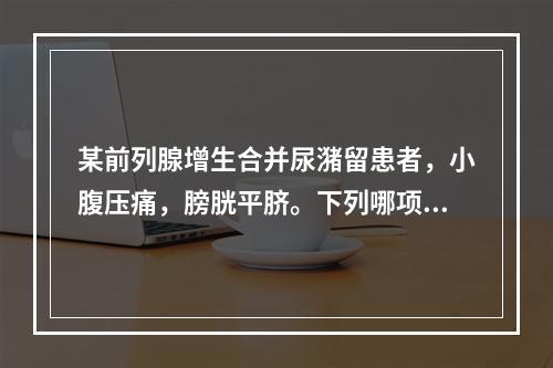 某前列腺增生合并尿潴留患者，小腹压痛，膀胱平脐。下列哪项处理