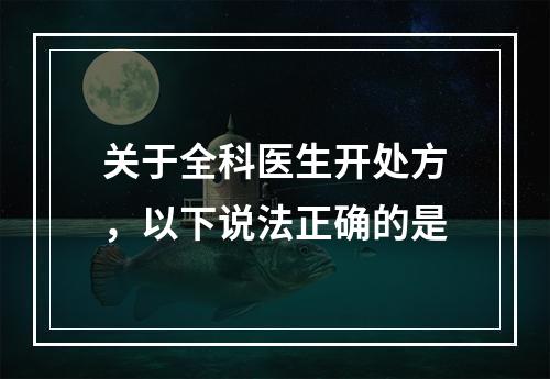 关于全科医生开处方，以下说法正确的是