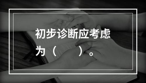 初步诊断应考虑为（　　）。