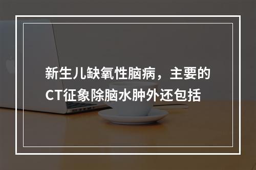 新生儿缺氧性脑病，主要的CT征象除脑水肿外还包括