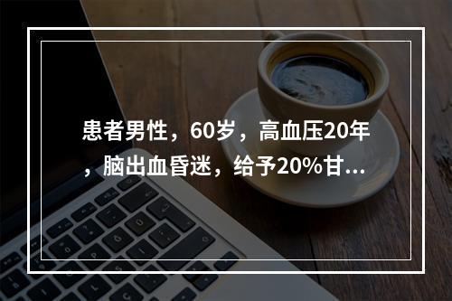 患者男性，60岁，高血压20年，脑出血昏迷，给予20%甘露醇