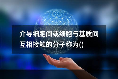 介导细胞间或细胞与基质间互相接触的分子称为()