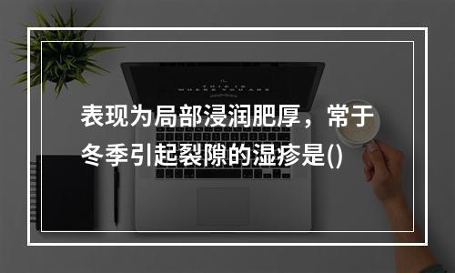 表现为局部浸润肥厚，常于冬季引起裂隙的湿疹是()