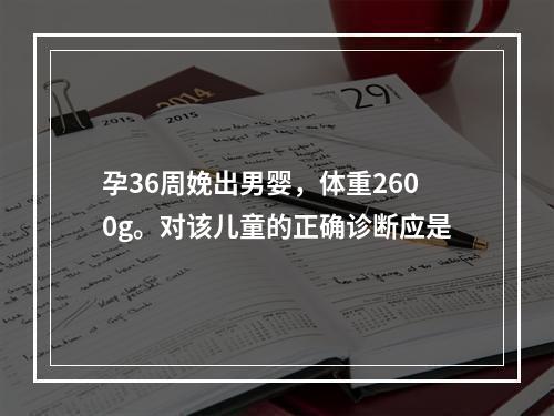 孕36周娩出男婴，体重2600g。对该儿童的正确诊断应是