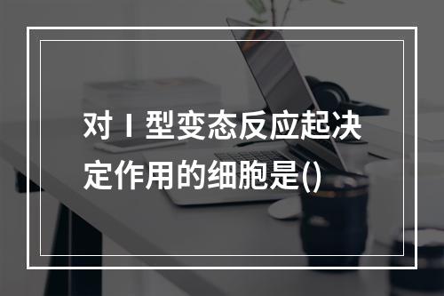 对Ⅰ型变态反应起决定作用的细胞是()