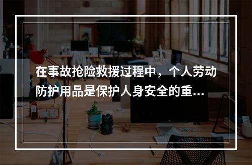 在事故抢险救援过程中，个人劳动防护用品是保护人身安全的重要手