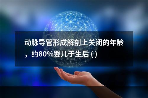 动脉导管形成解剖上关闭的年龄，约80%婴儿于生后 ( )