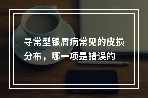 寻常型银屑病常见的皮损分布，哪一项是错误的