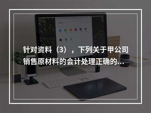 针对资料（3），下列关于甲公司销售原材料的会计处理正确的是（