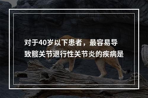 对于40岁以下患者，最容易导致髋关节退行性关节炎的疾病是