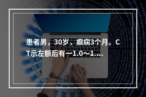 患者男，30岁，癫痫3个月。CT示左额后有一1.0～1.5c