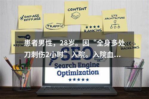 患者男性，28岁。因“全身多处刀刺伤2小时”入院。入院血压7