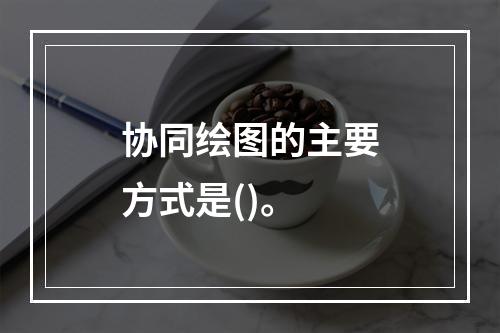 协同绘图的主要方式是()。