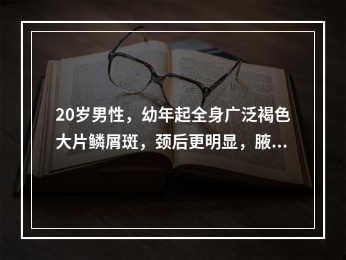 20岁男性，幼年起全身广泛褐色大片鳞屑斑，颈后更明显，腋窝受