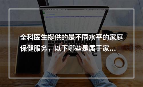 全科医生提供的是不同水平的家庭保健服务，以下哪些是属于家庭保