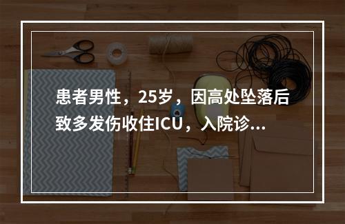 患者男性，25岁，因高处坠落后致多发伤收住ICU，入院诊断有