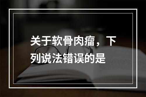 关于软骨肉瘤，下列说法错误的是