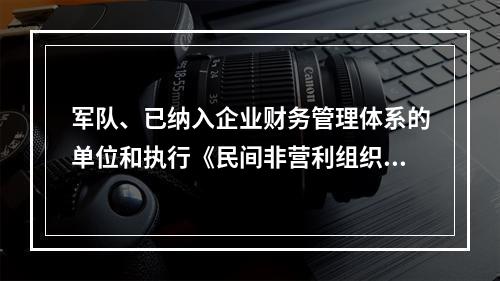 军队、已纳入企业财务管理体系的单位和执行《民间非营利组织会计