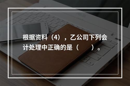 根据资料（4），乙公司下列会计处理中正确的是（　　）。