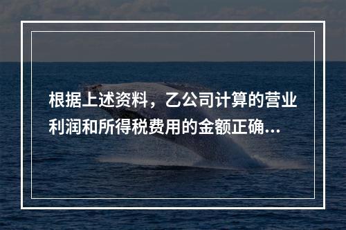 根据上述资料，乙公司计算的营业利润和所得税费用的金额正确的是