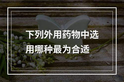 下列外用药物中选用哪种最为合适