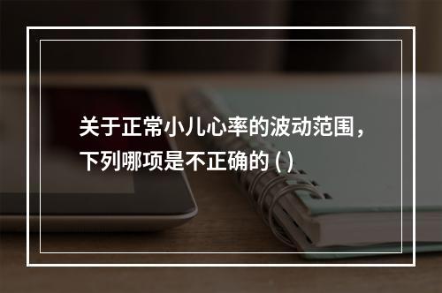 关于正常小儿心率的波动范围，下列哪项是不正确的 ( )