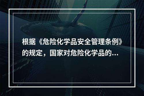 根据《危险化学品安全管理条例》的规定，国家对危险化学品的生产