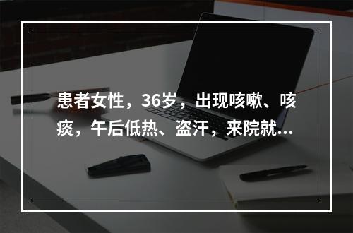 患者女性，36岁，出现咳嗽、咳痰，午后低热、盗汗，来院就诊，