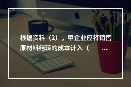 根据资料（2），甲企业应将销售原材料结转的成本计入（　　）。