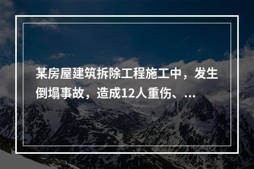 某房屋建筑拆除工程施工中，发生倒塌事故，造成12人重伤、6人