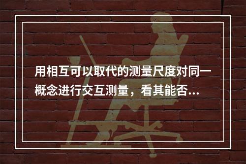 用相互可以取代的测量尺度对同一概念进行交互测量，看其能否取得