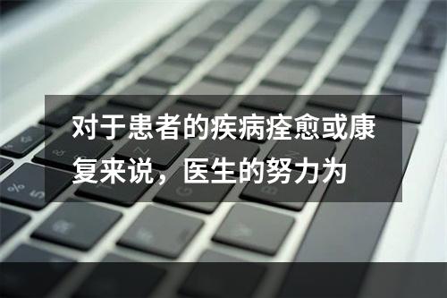 对于患者的疾病痊愈或康复来说，医生的努力为