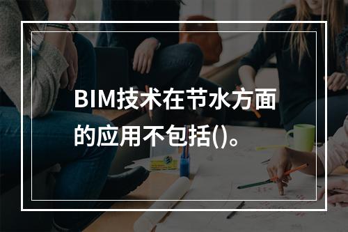 BIM技术在节水方面的应用不包括()。