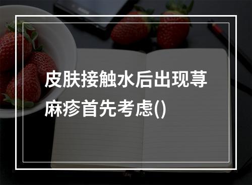 皮肤接触水后出现荨麻疹首先考虑()