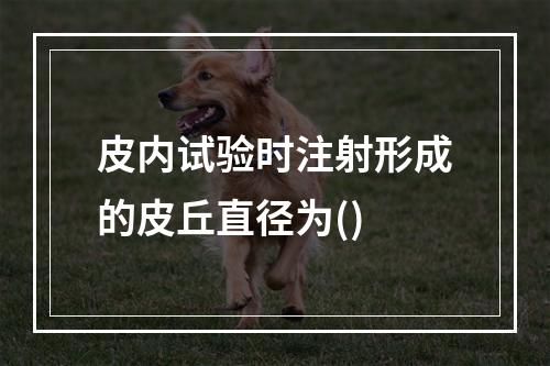 皮内试验时注射形成的皮丘直径为()