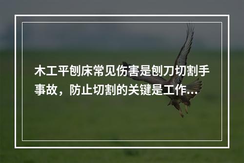 木工平刨床常见伤害是刨刀切割手事故，防止切割的关键是工作台加