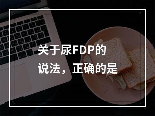 关于尿FDP的说法，正确的是