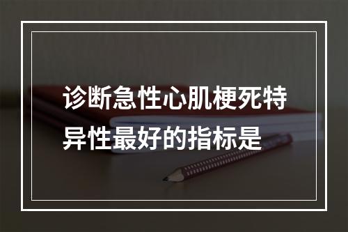 诊断急性心肌梗死特异性最好的指标是